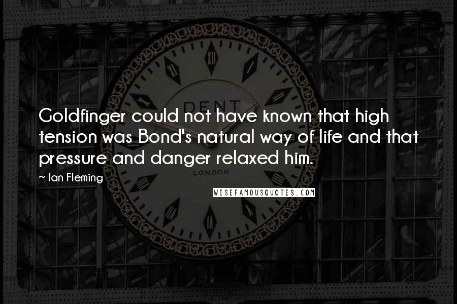Ian Fleming Quotes: Goldfinger could not have known that high tension was Bond's natural way of life and that pressure and danger relaxed him.