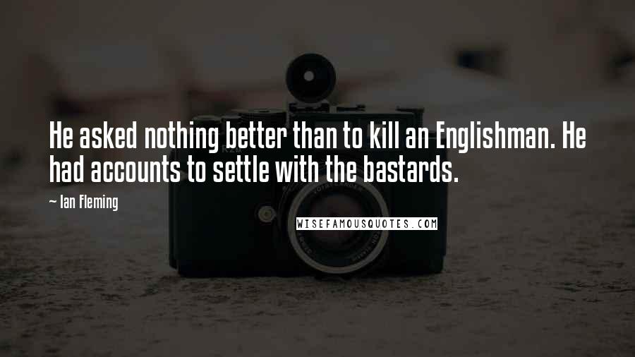 Ian Fleming Quotes: He asked nothing better than to kill an Englishman. He had accounts to settle with the bastards.