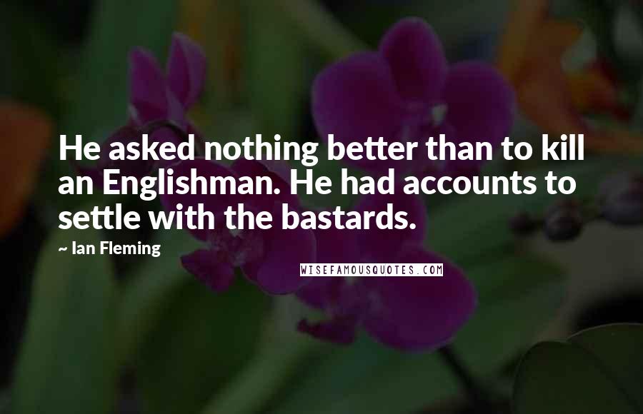 Ian Fleming Quotes: He asked nothing better than to kill an Englishman. He had accounts to settle with the bastards.