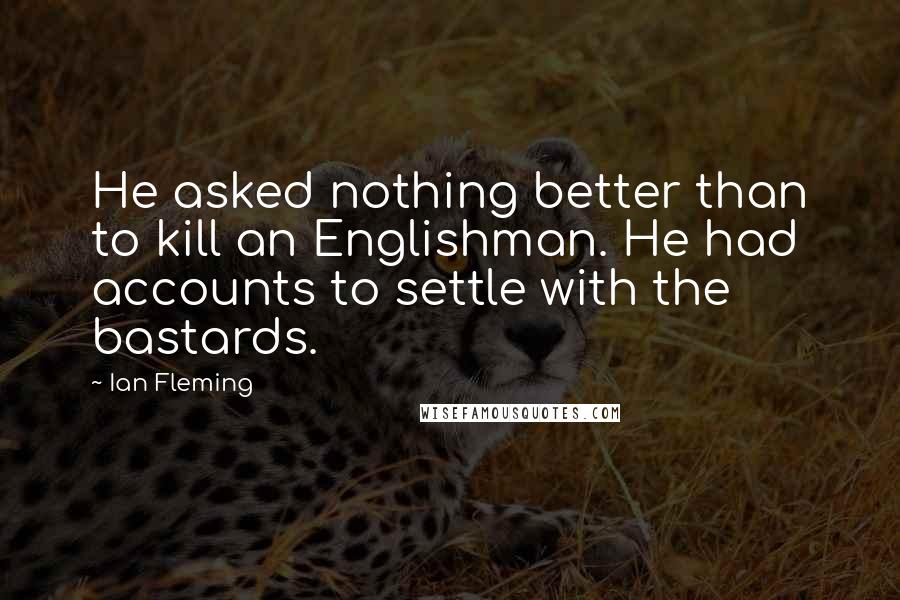 Ian Fleming Quotes: He asked nothing better than to kill an Englishman. He had accounts to settle with the bastards.