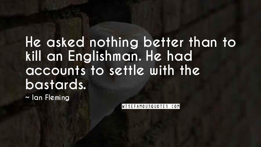 Ian Fleming Quotes: He asked nothing better than to kill an Englishman. He had accounts to settle with the bastards.