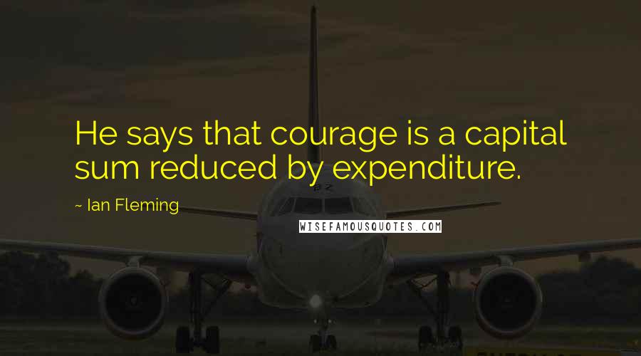 Ian Fleming Quotes: He says that courage is a capital sum reduced by expenditure.