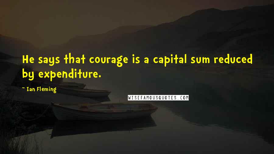 Ian Fleming Quotes: He says that courage is a capital sum reduced by expenditure.