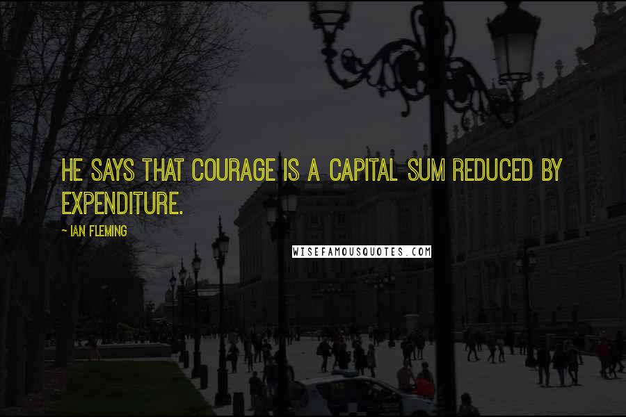 Ian Fleming Quotes: He says that courage is a capital sum reduced by expenditure.