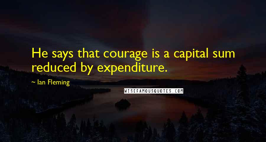 Ian Fleming Quotes: He says that courage is a capital sum reduced by expenditure.