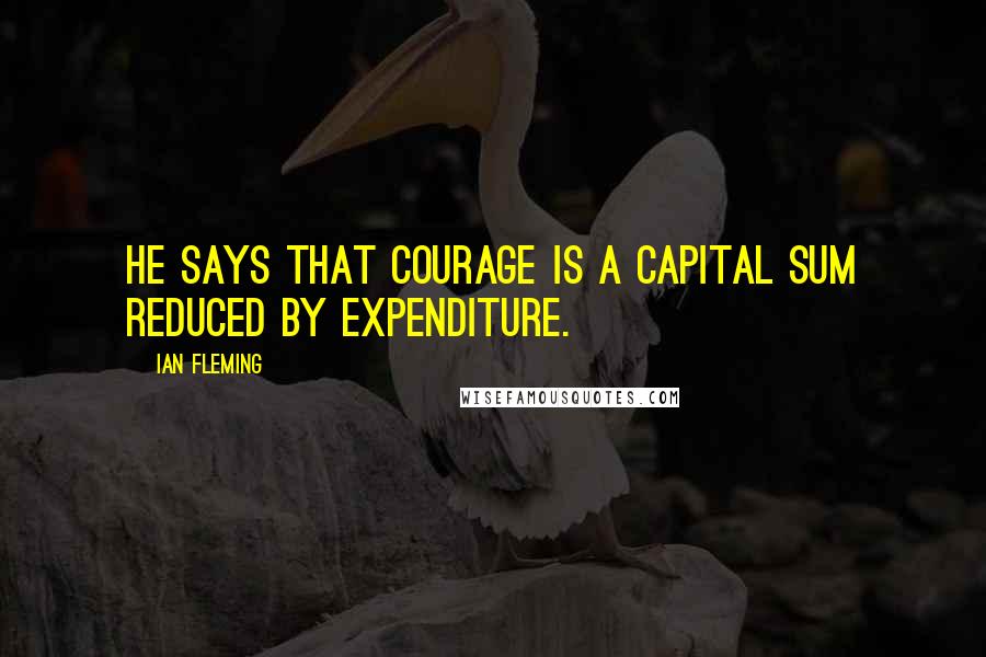 Ian Fleming Quotes: He says that courage is a capital sum reduced by expenditure.