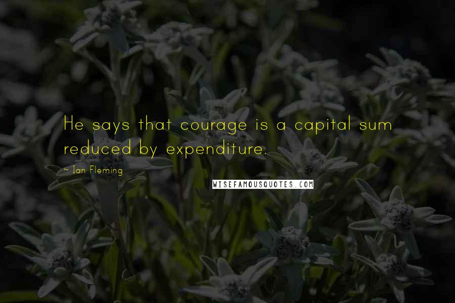 Ian Fleming Quotes: He says that courage is a capital sum reduced by expenditure.