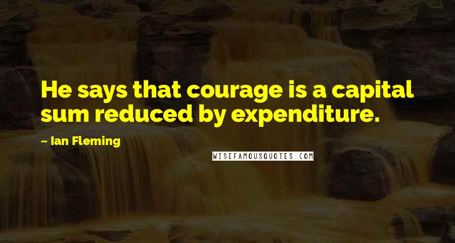 Ian Fleming Quotes: He says that courage is a capital sum reduced by expenditure.