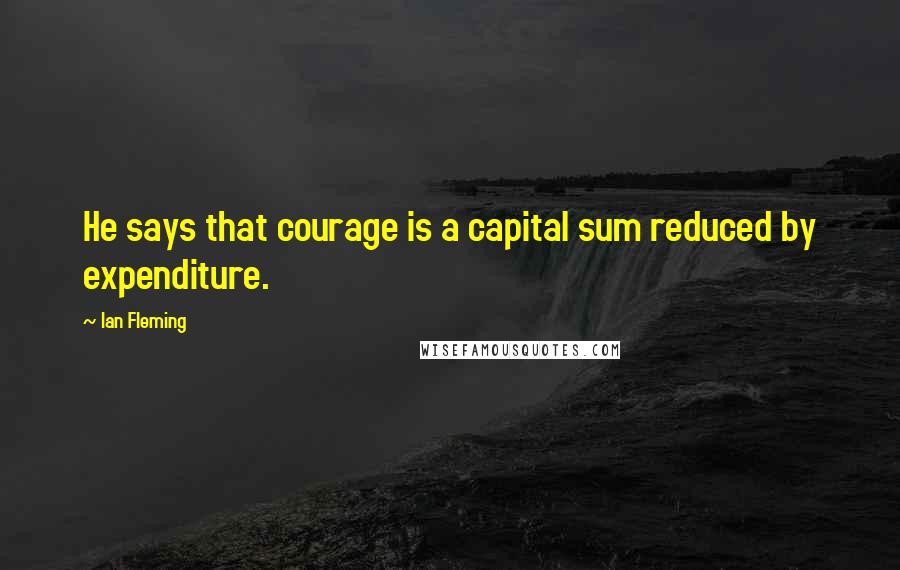 Ian Fleming Quotes: He says that courage is a capital sum reduced by expenditure.