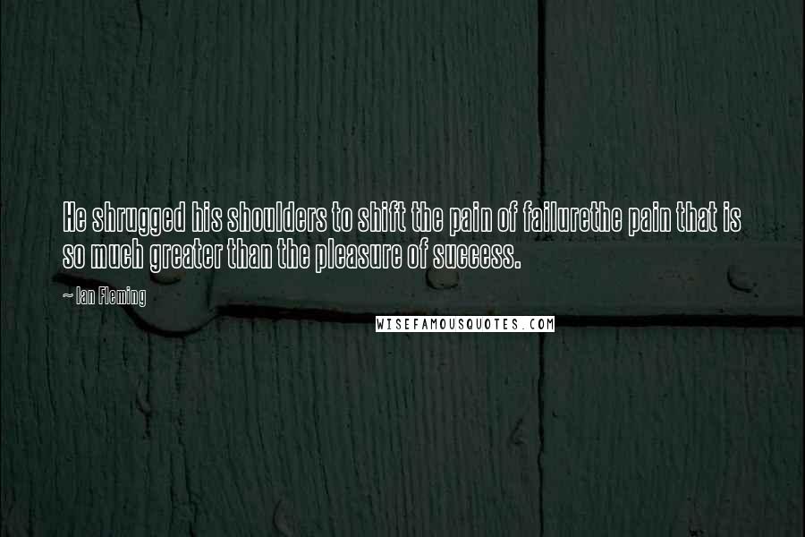 Ian Fleming Quotes: He shrugged his shoulders to shift the pain of failurethe pain that is so much greater than the pleasure of success.