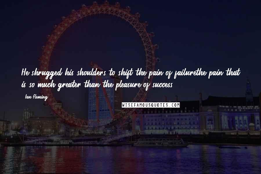 Ian Fleming Quotes: He shrugged his shoulders to shift the pain of failurethe pain that is so much greater than the pleasure of success.