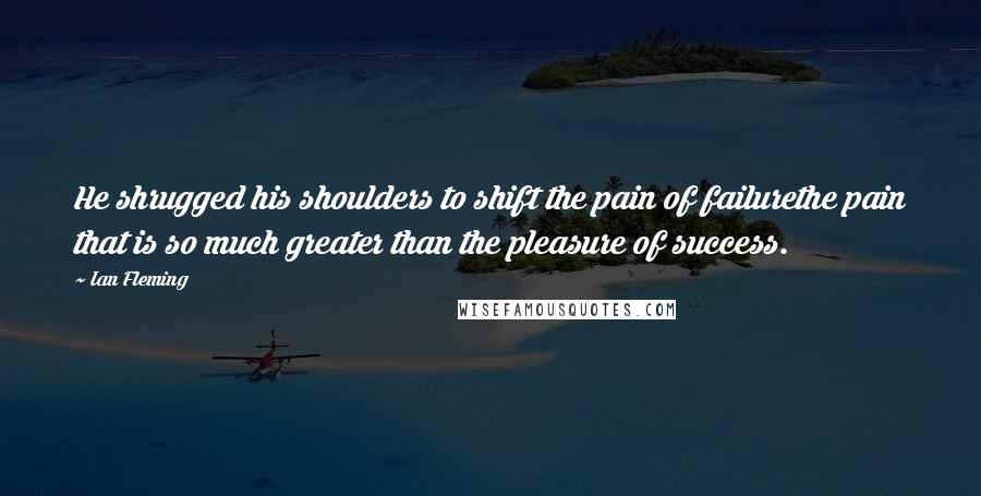 Ian Fleming Quotes: He shrugged his shoulders to shift the pain of failurethe pain that is so much greater than the pleasure of success.