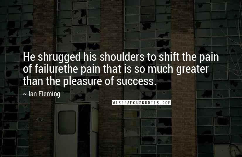 Ian Fleming Quotes: He shrugged his shoulders to shift the pain of failurethe pain that is so much greater than the pleasure of success.