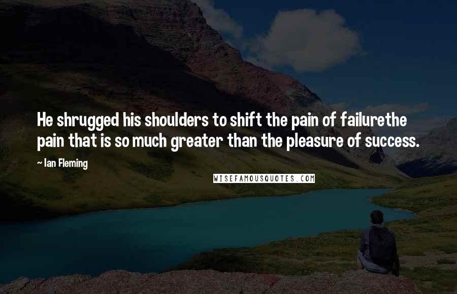 Ian Fleming Quotes: He shrugged his shoulders to shift the pain of failurethe pain that is so much greater than the pleasure of success.