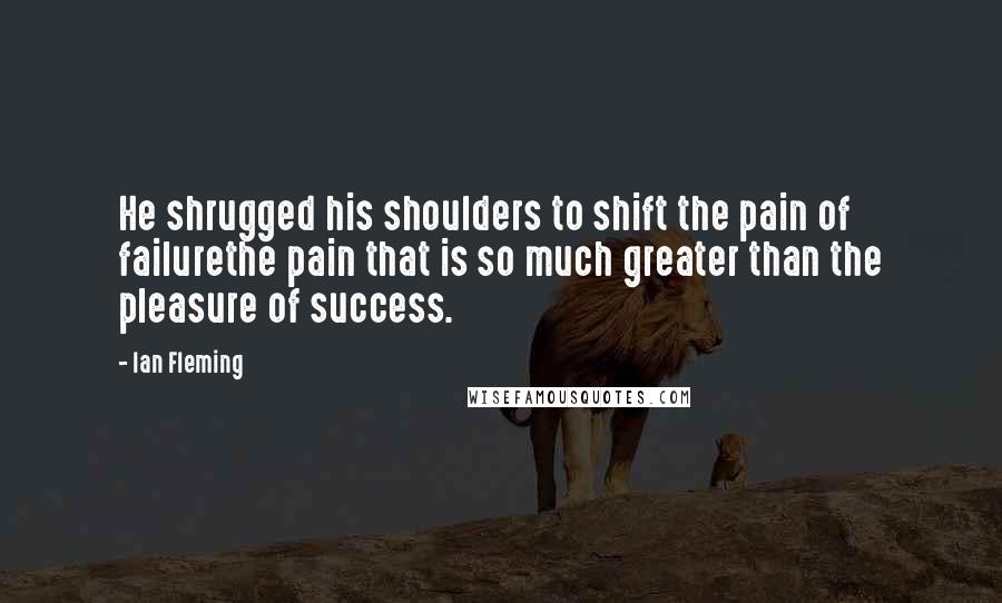 Ian Fleming Quotes: He shrugged his shoulders to shift the pain of failurethe pain that is so much greater than the pleasure of success.