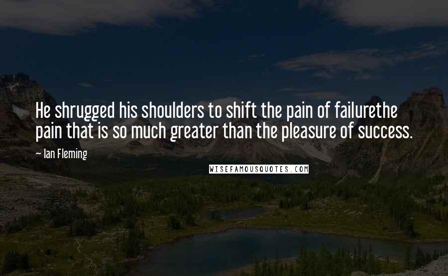 Ian Fleming Quotes: He shrugged his shoulders to shift the pain of failurethe pain that is so much greater than the pleasure of success.