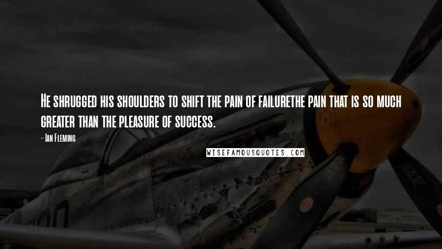 Ian Fleming Quotes: He shrugged his shoulders to shift the pain of failurethe pain that is so much greater than the pleasure of success.