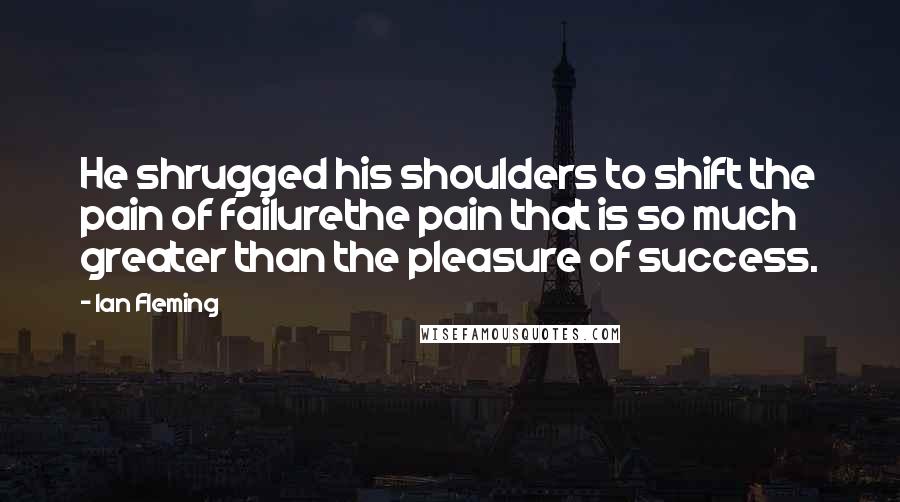 Ian Fleming Quotes: He shrugged his shoulders to shift the pain of failurethe pain that is so much greater than the pleasure of success.