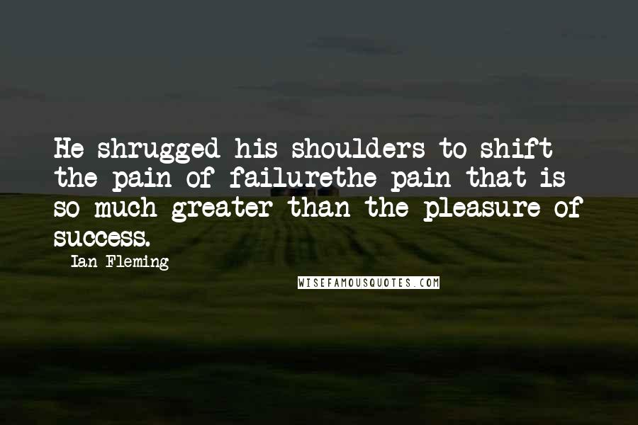 Ian Fleming Quotes: He shrugged his shoulders to shift the pain of failurethe pain that is so much greater than the pleasure of success.