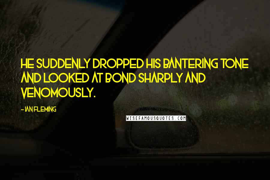 Ian Fleming Quotes: He suddenly dropped his bantering tone and looked at Bond sharply and venomously.