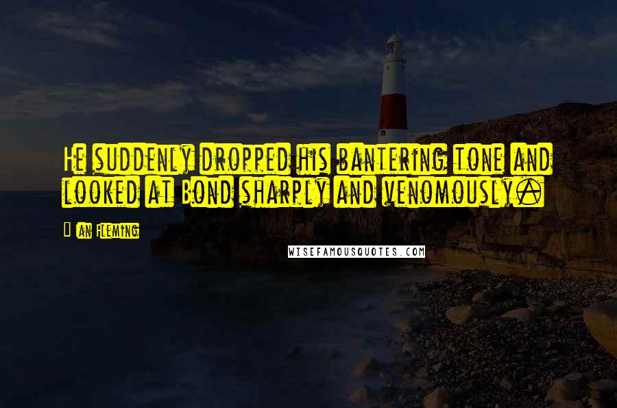 Ian Fleming Quotes: He suddenly dropped his bantering tone and looked at Bond sharply and venomously.