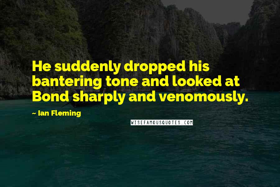 Ian Fleming Quotes: He suddenly dropped his bantering tone and looked at Bond sharply and venomously.