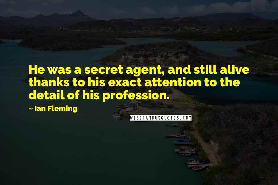 Ian Fleming Quotes: He was a secret agent, and still alive thanks to his exact attention to the detail of his profession.