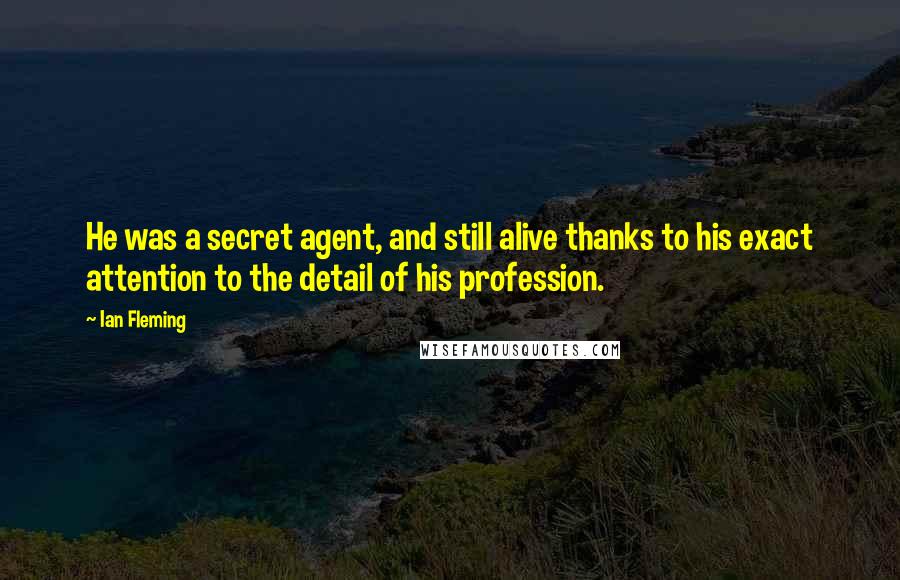 Ian Fleming Quotes: He was a secret agent, and still alive thanks to his exact attention to the detail of his profession.