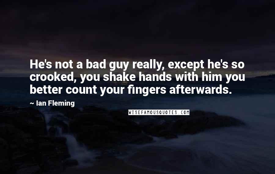 Ian Fleming Quotes: He's not a bad guy really, except he's so crooked, you shake hands with him you better count your fingers afterwards.