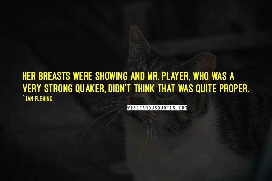 Ian Fleming Quotes: Her breasts were showing and Mr. Player, who was a very strong Quaker, didn't think that was quite proper.