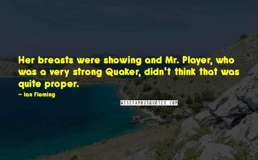 Ian Fleming Quotes: Her breasts were showing and Mr. Player, who was a very strong Quaker, didn't think that was quite proper.