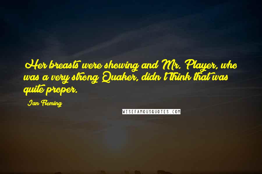 Ian Fleming Quotes: Her breasts were showing and Mr. Player, who was a very strong Quaker, didn't think that was quite proper.