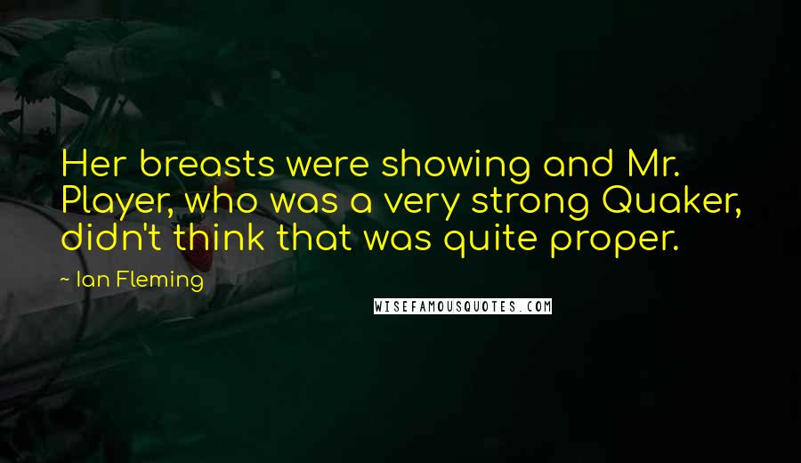 Ian Fleming Quotes: Her breasts were showing and Mr. Player, who was a very strong Quaker, didn't think that was quite proper.