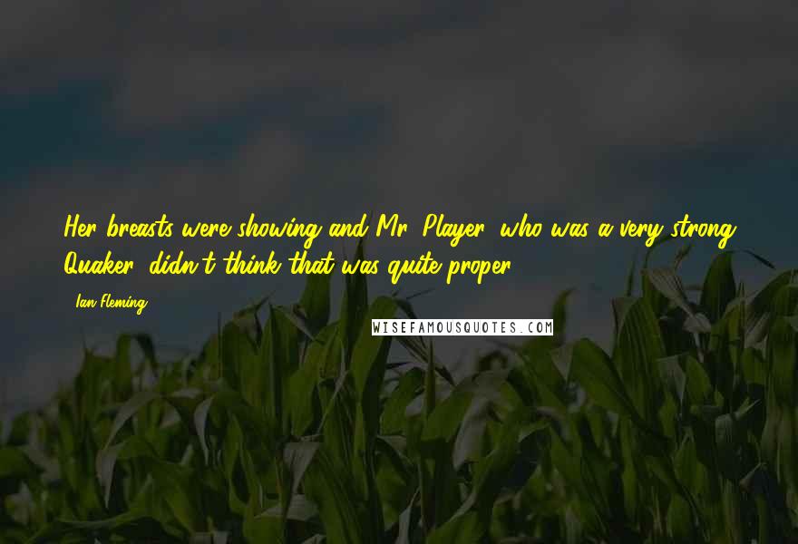 Ian Fleming Quotes: Her breasts were showing and Mr. Player, who was a very strong Quaker, didn't think that was quite proper.