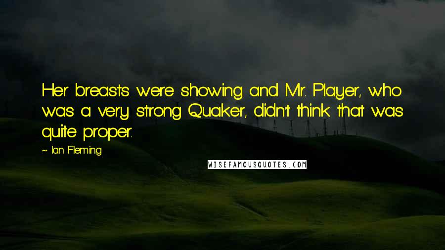 Ian Fleming Quotes: Her breasts were showing and Mr. Player, who was a very strong Quaker, didn't think that was quite proper.