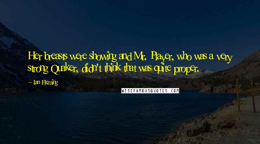 Ian Fleming Quotes: Her breasts were showing and Mr. Player, who was a very strong Quaker, didn't think that was quite proper.