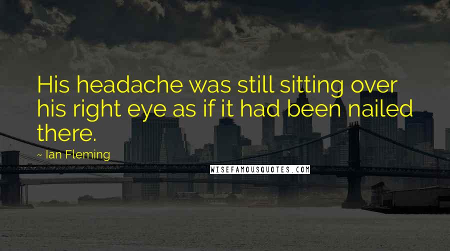 Ian Fleming Quotes: His headache was still sitting over his right eye as if it had been nailed there.
