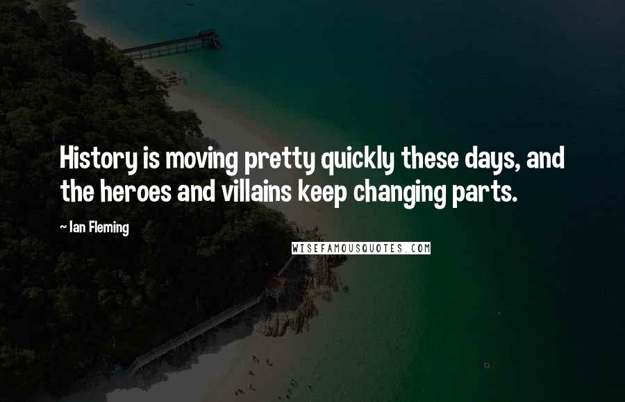 Ian Fleming Quotes: History is moving pretty quickly these days, and the heroes and villains keep changing parts.
