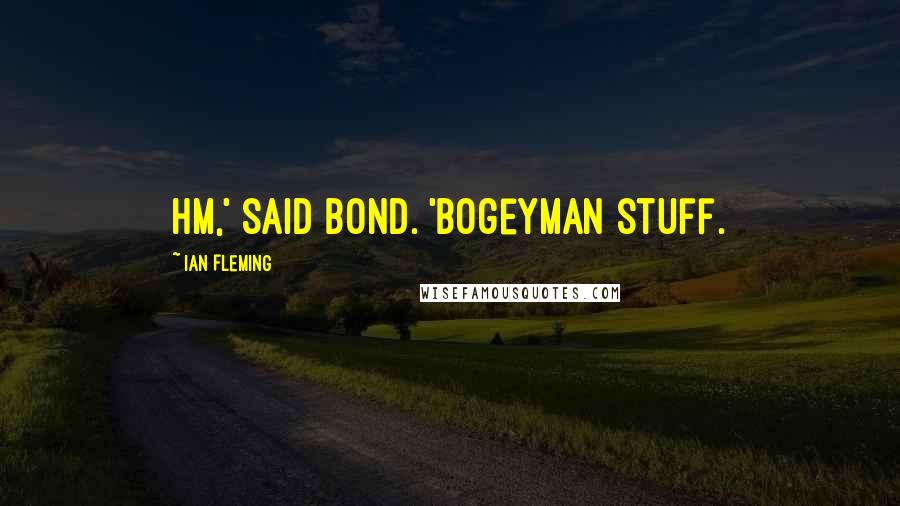 Ian Fleming Quotes: Hm,' said Bond. 'Bogeyman stuff.