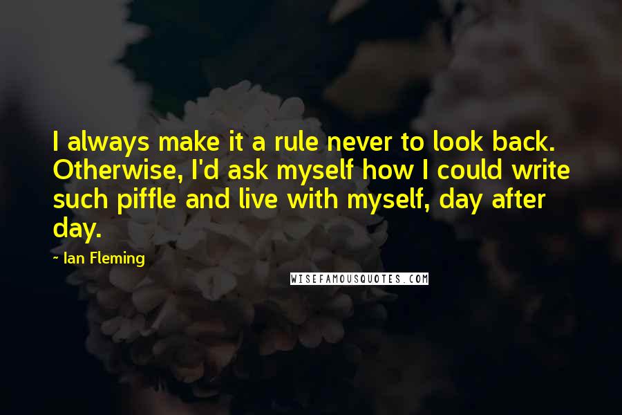 Ian Fleming Quotes: I always make it a rule never to look back. Otherwise, I'd ask myself how I could write such piffle and live with myself, day after day.