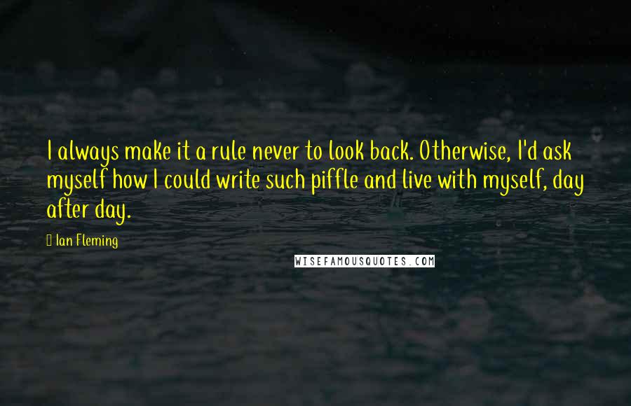 Ian Fleming Quotes: I always make it a rule never to look back. Otherwise, I'd ask myself how I could write such piffle and live with myself, day after day.