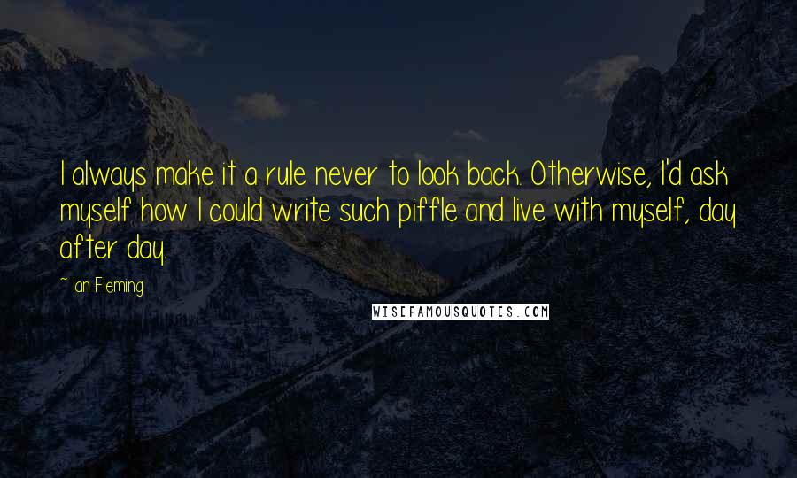 Ian Fleming Quotes: I always make it a rule never to look back. Otherwise, I'd ask myself how I could write such piffle and live with myself, day after day.