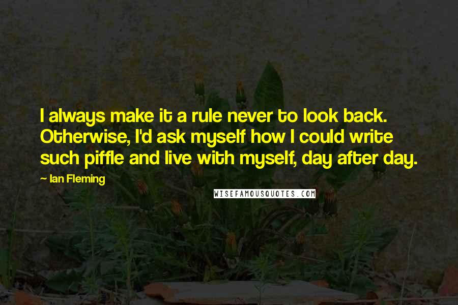 Ian Fleming Quotes: I always make it a rule never to look back. Otherwise, I'd ask myself how I could write such piffle and live with myself, day after day.