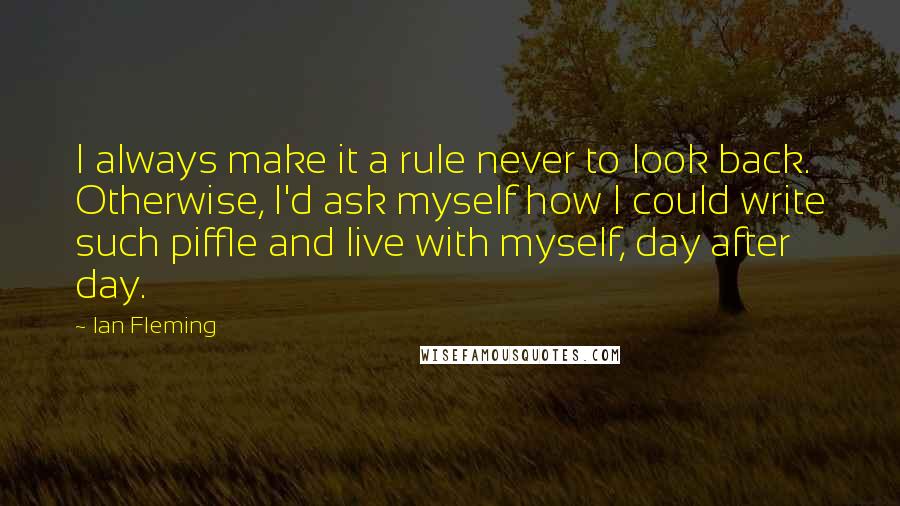 Ian Fleming Quotes: I always make it a rule never to look back. Otherwise, I'd ask myself how I could write such piffle and live with myself, day after day.