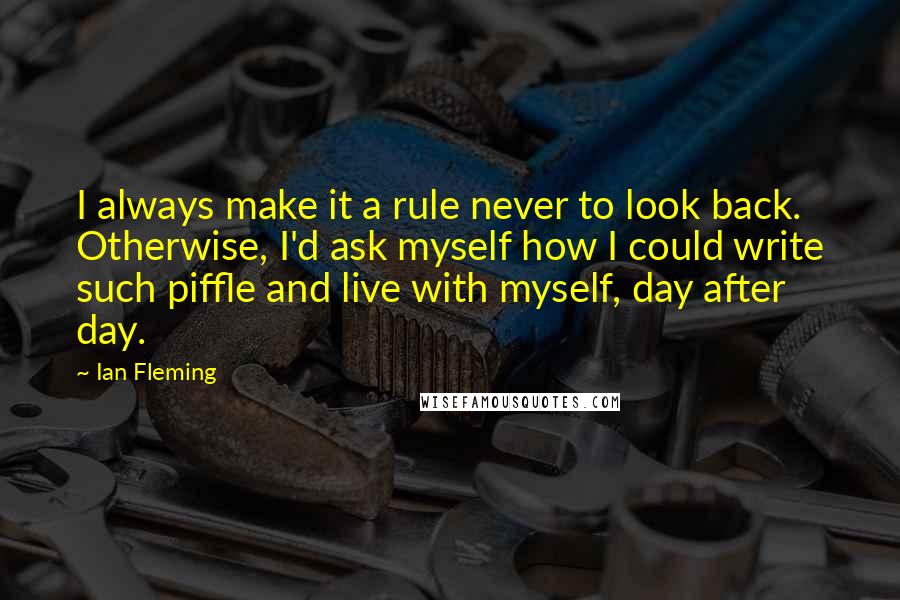 Ian Fleming Quotes: I always make it a rule never to look back. Otherwise, I'd ask myself how I could write such piffle and live with myself, day after day.