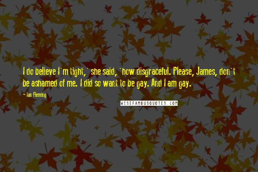 Ian Fleming Quotes: I do believe I'm tight,' she said, 'how disgraceful. Please, James, don't be ashamed of me. I did so want to be gay. And I am gay.
