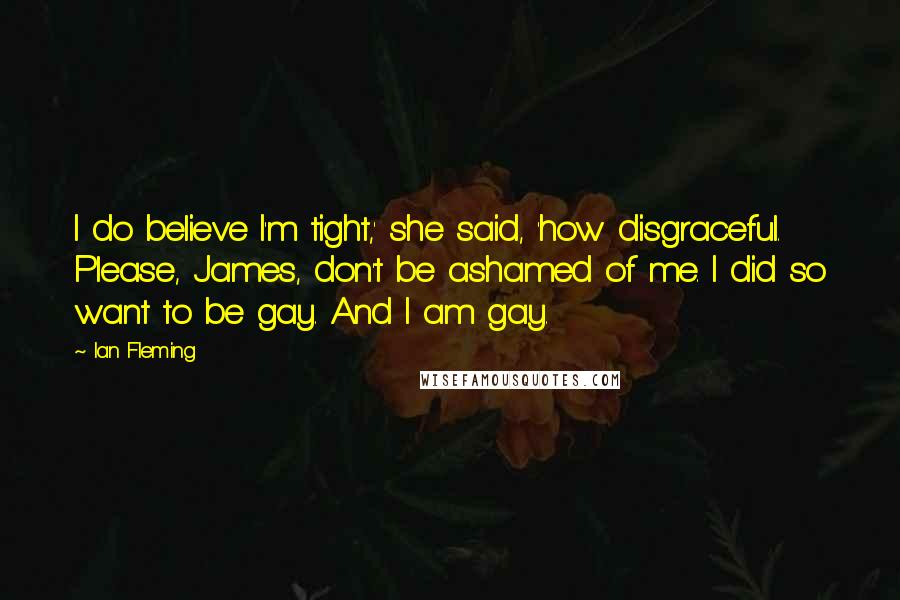 Ian Fleming Quotes: I do believe I'm tight,' she said, 'how disgraceful. Please, James, don't be ashamed of me. I did so want to be gay. And I am gay.