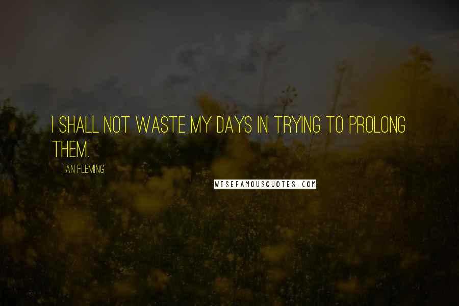 Ian Fleming Quotes: I shall not waste my days in trying to prolong them.