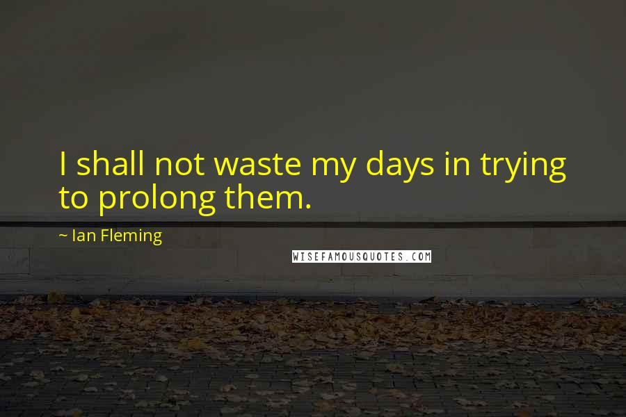 Ian Fleming Quotes: I shall not waste my days in trying to prolong them.