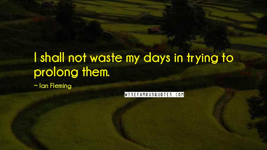 Ian Fleming Quotes: I shall not waste my days in trying to prolong them.